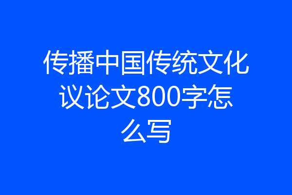 传播中国传统文化议论文800字怎么写
