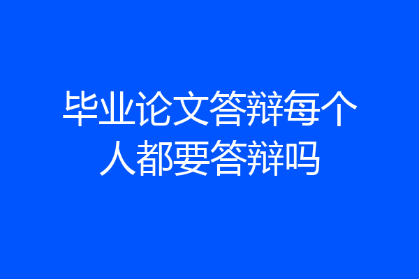 毕业论文答辩每个人都要答辩吗