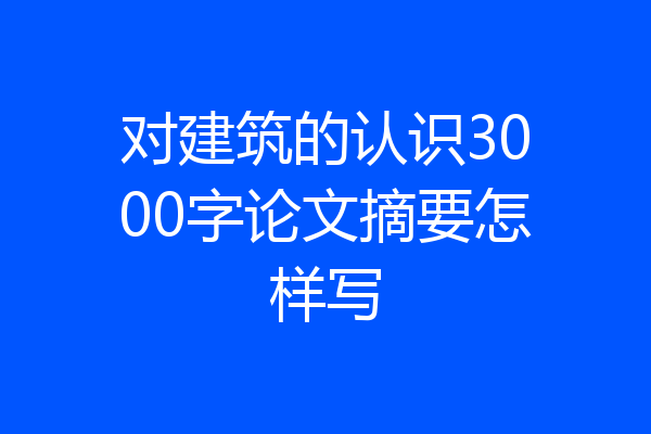 对建筑的认识3000字论文摘要怎样写