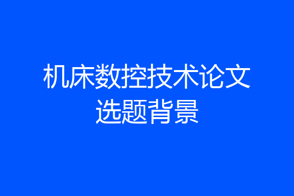 机床数控技术论文选题背景