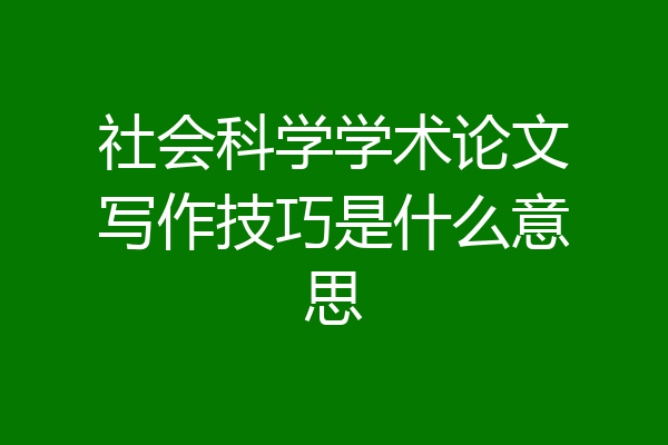 社会科学学术论文写作技巧是什么意思