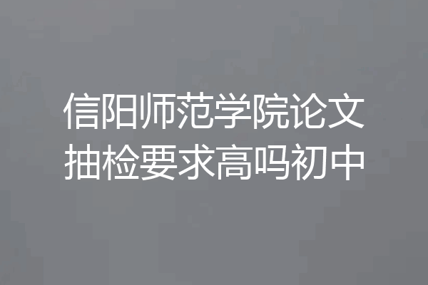 信阳师范学院论文抽检要求高吗初中