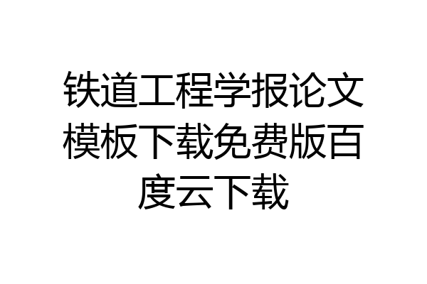 铁道工程学报论文模板下载免费版百度云下载