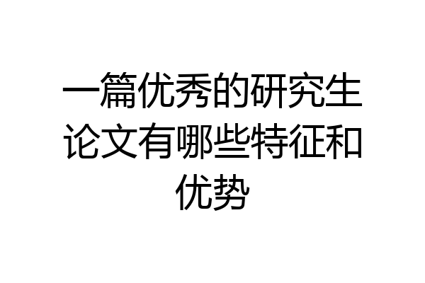 一篇优秀的研究生论文有哪些特征和优势