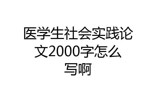 医学生社会实践论文2000字怎么写啊