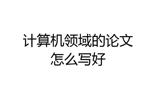 计算机领域的论文怎么写好
