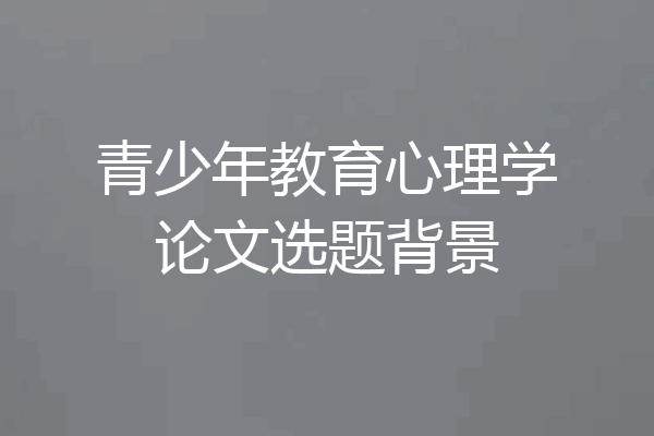 青少年教育心理学论文选题背景