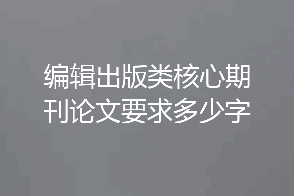 编辑出版类核心期刊论文要求多少字