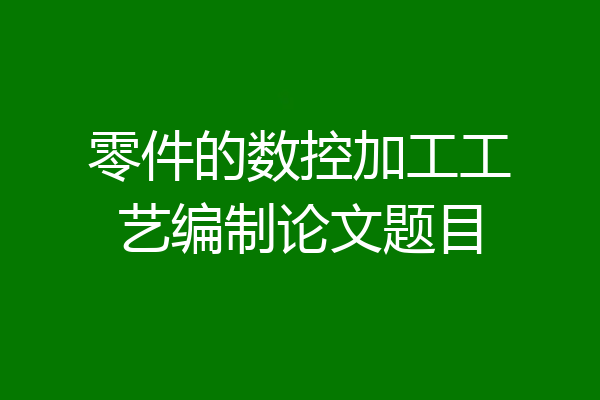 零件的数控加工工艺编制论文题目