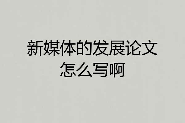 新媒体的发展论文怎么写啊