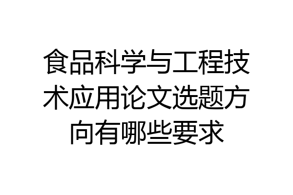 食品科学与工程技术应用论文选题方向有哪些要求