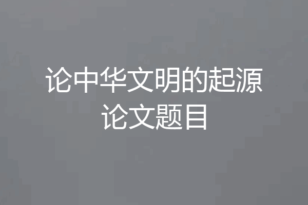 论中华文明的起源论文题目