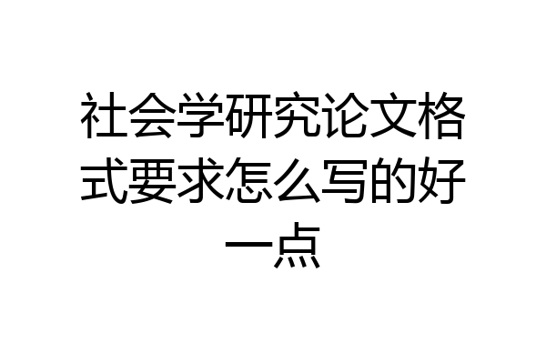 社会学研究论文格式要求怎么写的好一点