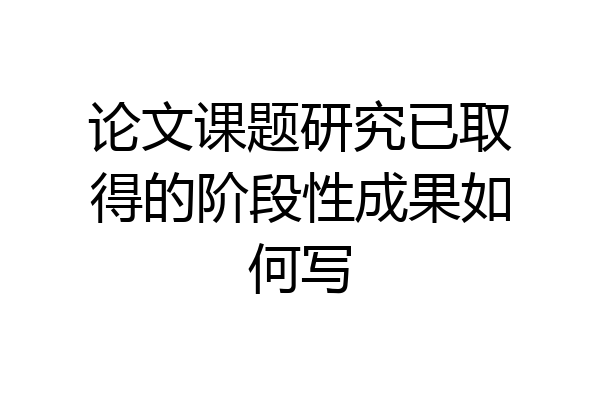 论文课题研究已取得的阶段性成果如何写