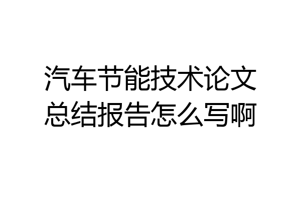 汽车节能技术论文总结报告怎么写啊