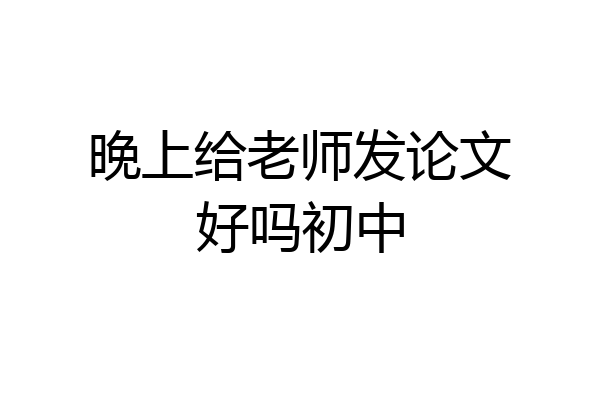 晚上给老师发论文好吗初中