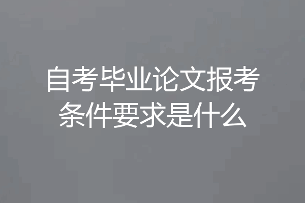 自考毕业论文报考条件要求是什么