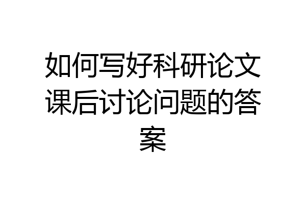 如何写好科研论文课后讨论问题的答案