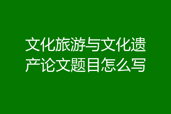 文化旅游与文化遗产论文题目怎么写