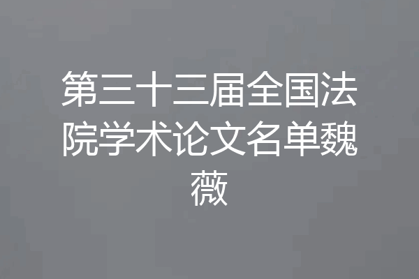 第三十三届全国法院学术论文名单魏薇