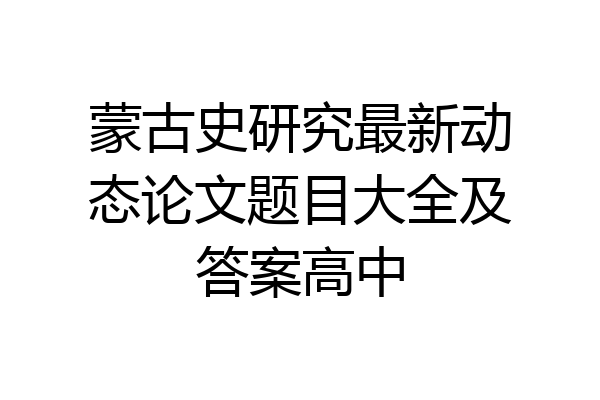 蒙古史研究最新动态论文题目大全及答案高中
