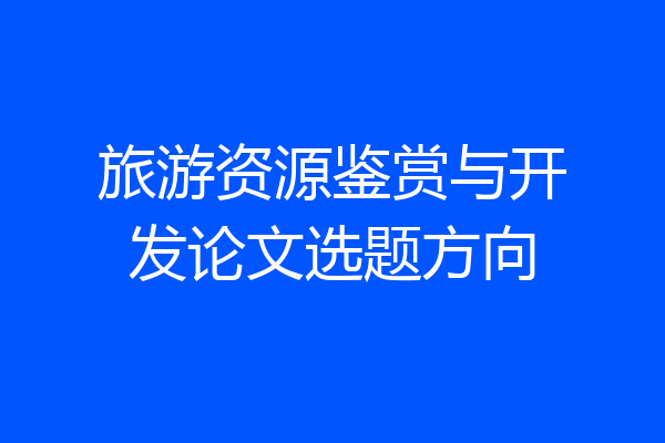 旅游资源鉴赏与开发论文选题方向