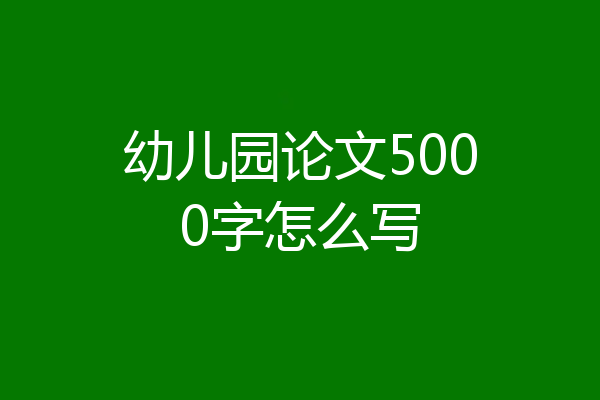 幼儿园论文5000字怎么写
