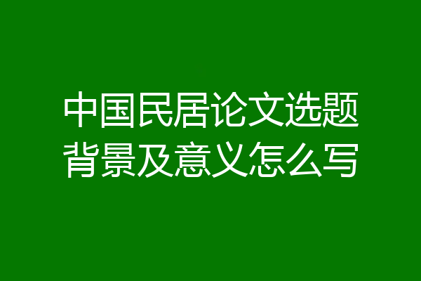 中国民居论文选题背景及意义怎么写