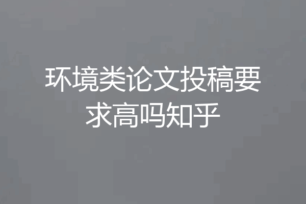 环境类论文投稿要求高吗知乎