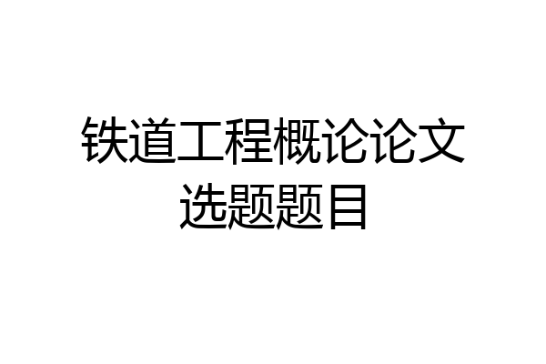 铁道工程概论论文选题题目