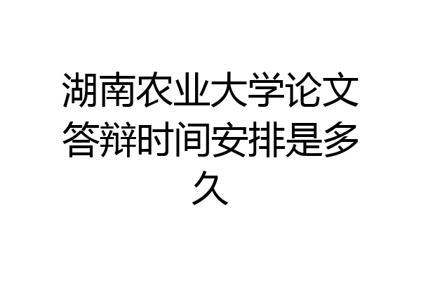 湖南农业大学论文答辩时间安排是多久