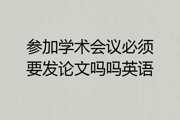 参加学术会议必须要发论文吗吗英语