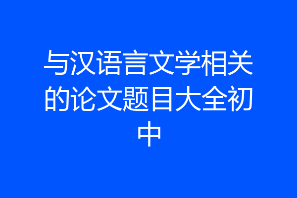 与汉语言文学相关的论文题目大全初中