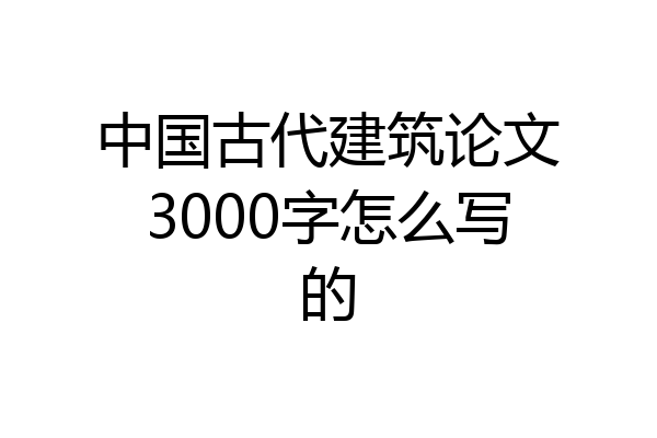 中国古代建筑论文3000字怎么写的