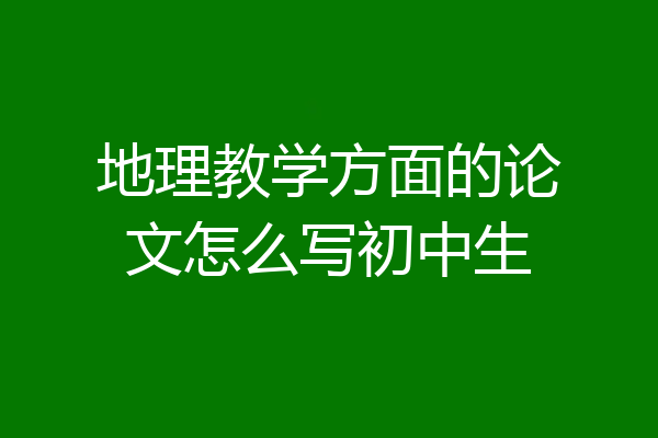 地理教学方面的论文怎么写初中生