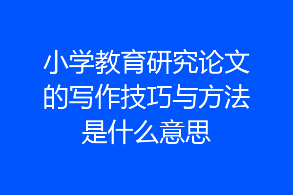 小学教育研究论文的写作技巧与方法是什么意思