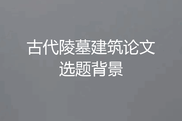 古代陵墓建筑论文选题背景