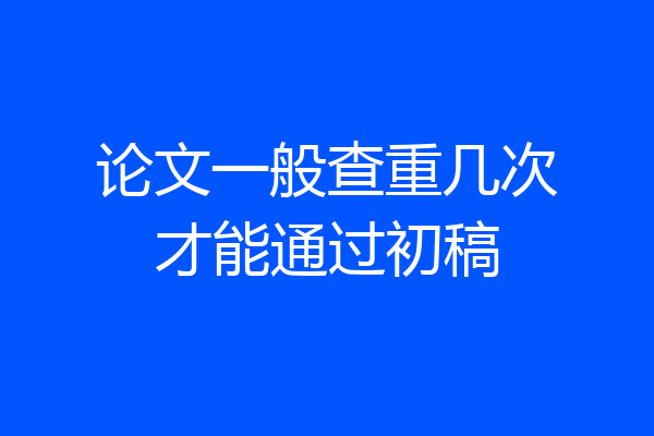 论文一般查重几次才能通过初稿