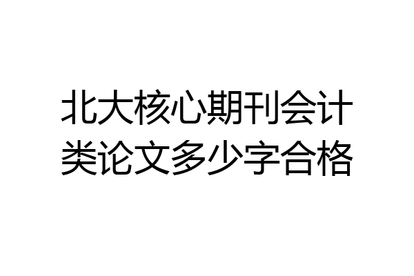 北大核心期刊会计类论文多少字合格