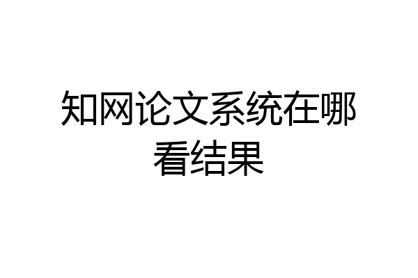 知网论文系统在哪看结果