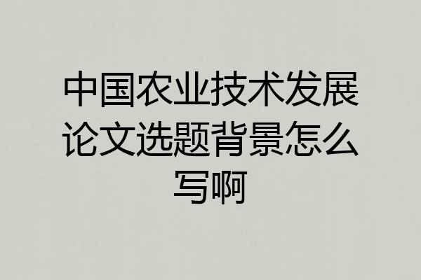 中国农业技术发展论文选题背景怎么写啊