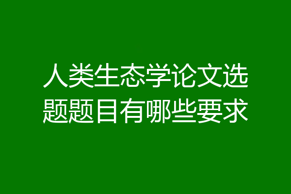 人类生态学论文选题题目有哪些要求