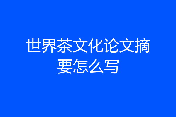 世界茶文化论文摘要怎么写