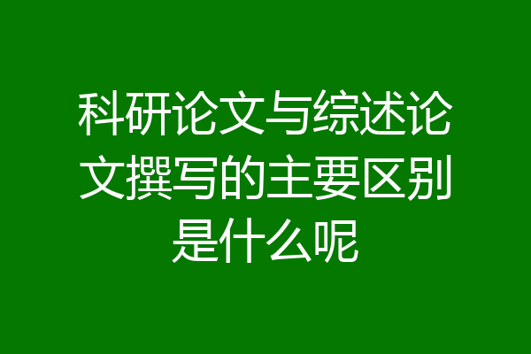 科研论文与综述论文撰写的主要区别是什么呢