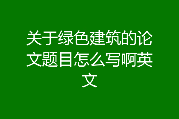 关于绿色建筑的论文题目怎么写啊英文