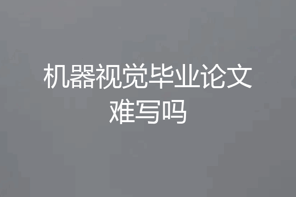 机器视觉毕业论文难写吗