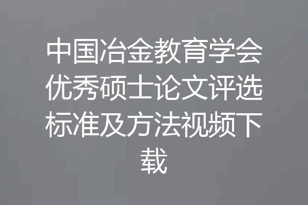中国冶金教育学会优秀硕士论文评选标准及方法视频下载