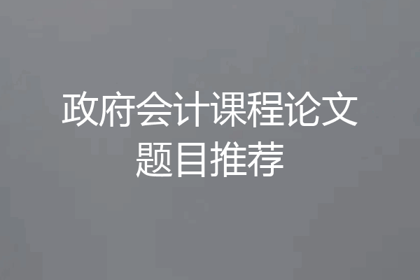 政府会计课程论文题目推荐