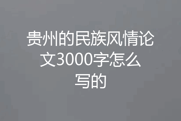 贵州的民族风情论文3000字怎么写的