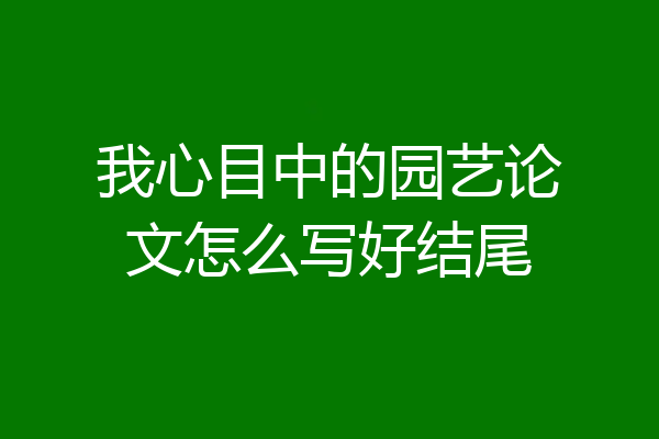 我心目中的园艺论文怎么写好结尾